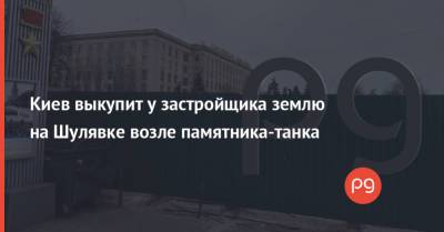 Киев выкупит у застройщика землю на Шулявке возле памятника-танка