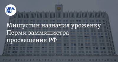 Мишустин назначил уроженку Перми замминистра просвещения РФ