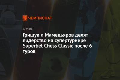 Грищук и Мамедьяров делят лидерство на супертурнире Superbet Chess Classic после 6 туров