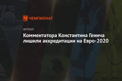 Комментатора Константина Генича лишили аккредитации на Евро-2020
