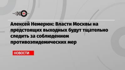 Алексей Немерюк: Власти Москвы на предстоящих выходных будут тщательно следить за соблюдением противоэпидемических мер