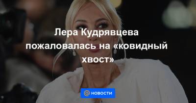 Лера Кудрявцева пожаловалась на «ковидный хвост»