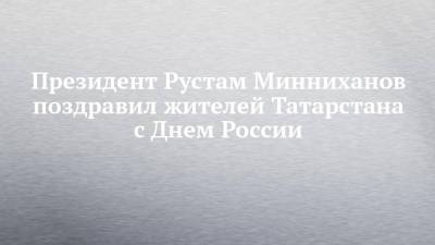 Президент Рустам Минниханов поздравил жителей Татарстана с Днем России