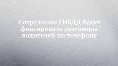 Сотрудники ГИБДД будут фиксировать разговоры водителей по телефону