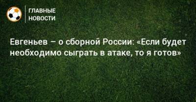Евгеньев – о сборной России: «Если будет необходимо сыграть в атаке, то я готов»