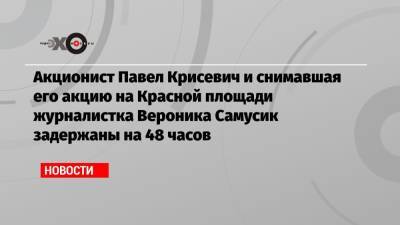 Акционист Павел Крисевич и снимавшая его акцию на Красной площади журналистка Вероника Самусик задержаны на 48 часов