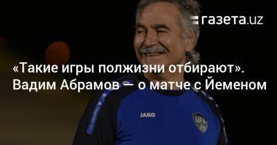 «Такие игры полжизни отбирают». Вадим Абрамов — о матче с Йеменом