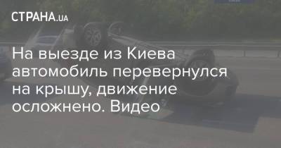 На выезде из Киева автомобиль перевернулся на крышу, движение осложнено. Видео