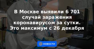В Москве выявили 6 701 случай заражения коронавирусом за сутки. Это максимум с 26 декабря