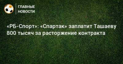 «РБ-Спорт»: «Спартак» заплатит Ташаеву 800 тысяч за расторжение контракта