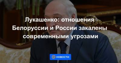 Лукашенко: отношения Белоруссии и России закалены современными угрозами