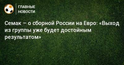 Семак – о сборной России на Евро: «Выход из группы уже будет достойным результатом»