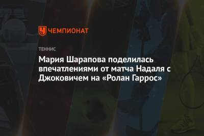 Мария Шарапова поделилась впечатлениями от матча Надаля с Джоковичем на «Ролан Гаррос»