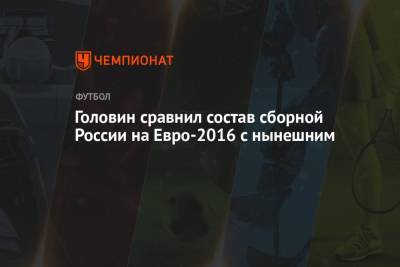 Головин сравнил состав сборной России на Евро-2016 с нынешним