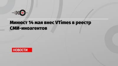 Минюст 14 мая внес VTimes в реестр СМИ-иноагентов