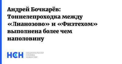 Андрей Бочкарёв: Тоннелепроходка между «Лианозово» и «Физтехом» выполнена более чем наполовину