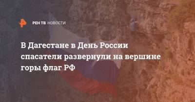 В Дагестане в День России спасатели развернули на вершине горы флаг РФ