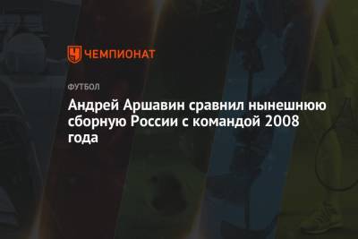Андрей Аршавин сравнил нынешнюю сборную России с командой 2008 года