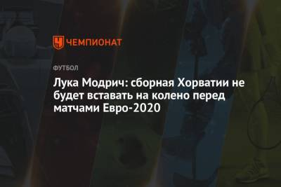 Лука Модрич: сборная Хорватии не будет вставать на колено перед матчами Евро-2020