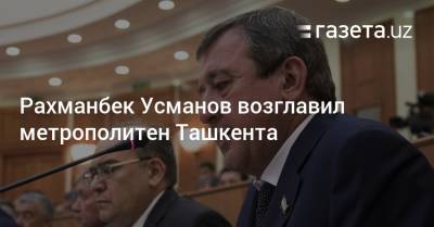 Рахманбек Усманов возглавил метрополитен Ташкента