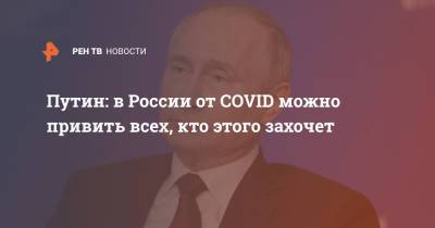 Путин: в России от COVID можно привить всех, кто этого захочет
