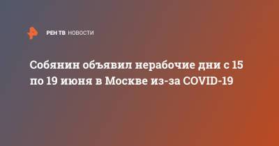 Собянин объявил нерабочие дни с 15 по 19 июня в Москве из-за COVID-19