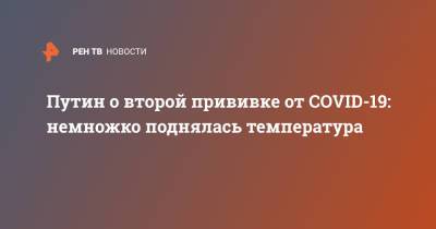 Путин о второй прививке от COVID-19: немножко поднялась температура