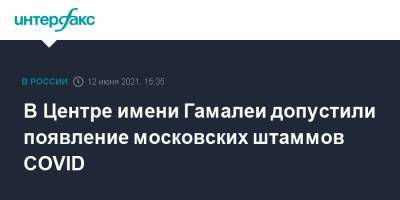 В Центре имени Гамалеи допустили появление московских штаммов COVID