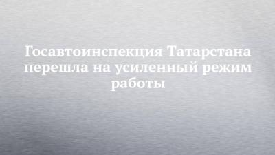Госавтоинспекция Татарстана перешла на усиленный режим работы