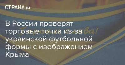 В России проверят торговые точки из-за украинской футбольной формы с изображением Крыма