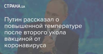 Путин рассказал о повышенной температуре после второго укола вакциной от коронавируса