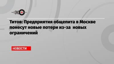 Титов: Предприятия общепита в Москве понесут новые потери из-за новых ограничений