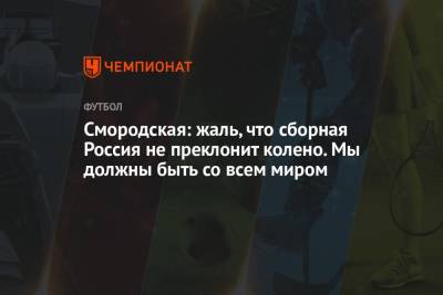 Смородская: жаль, что сборная Россия не преклонит колено. Мы должны быть со всем миром