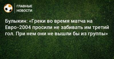 Булыкин: «Греки во время матча на Евро-2004 просили не забивать им третий гол. При нем они не вышли бы из группы»