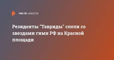 Резиденты "Тавриды" спели со звездами гимн РФ на Красной площади