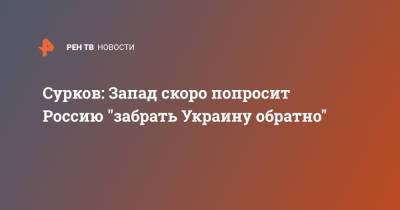 Сурков: Запад скоро попросит Россию "забрать Украину обратно"