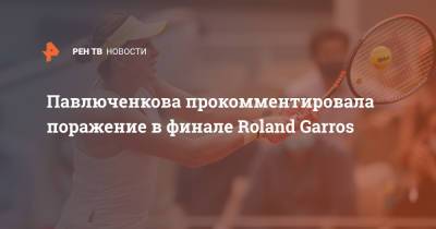 Павлюченкова прокомментировала поражение в финале Roland Garros