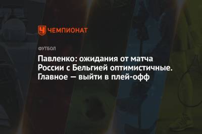 Павленко: ожидания от матча России с Бельгией оптимистичные. Главное — выйти в плей-офф
