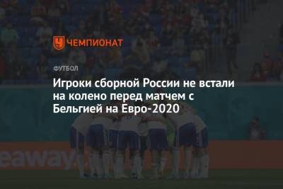 Игроки сборной России не встали на колено перед матчем с Бельгией на Евро-2020