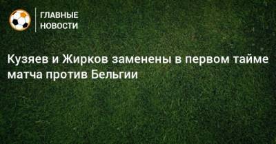 Кузяев и Жирков заменены в первом тайме матча против Бельгии