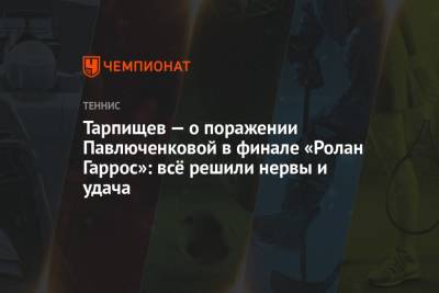 Тарпищев — о поражении Павлюченковой в финале «Ролан Гаррос»: всё решили нервы и удача
