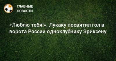 «Люблю тебя!». Лукаку посвятил гол в ворота России одноклубнику Эриксену