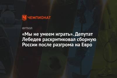 «Мы не умеем играть». Депутат Лебедев раскритиковал сборную России после разгрома на Евро