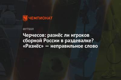 Черчесов: разнёс ли игроков сборной России в раздевалке? «Разнёс» — неправильное слово