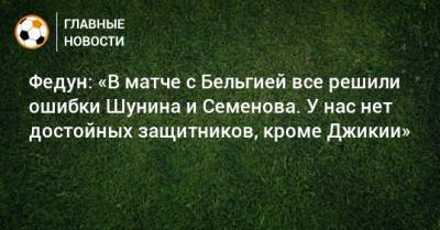 Федун: «В матче с Бельгией все решили ошибки Шунина и Семенова. У нас нет достойных защитников, кроме Джикии»