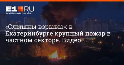 «Слышны взрывы»: в Екатеринбурге крупный пожар в частном секторе. Видео