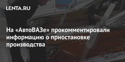 На «АвтоВАЗе» прокомментировали информацию о приостановке производства