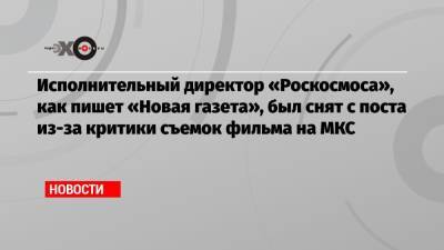 Исполнительный директор «Роскосмоса», как пишет «Новая газета», был снят с поста из-за критики съемок фильма на МКС
