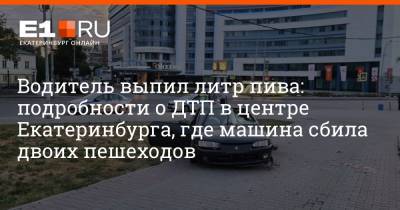 Водитель выпил литр пива: подробности о ДТП в центре Екатеринбурга, где машина сбила двоих пешеходов