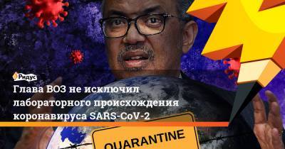 Глава ВОЗ не исключил лабораторного происхождения коронавируса SARS-CoV-2